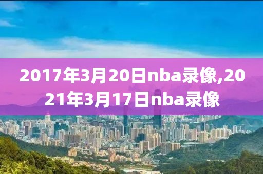 2017年3月20日nba录像,2021年3月17日nba录像