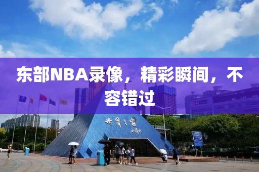 东部NBA录像，精彩瞬间，不容错过