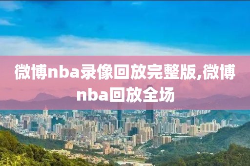 微博nba录像回放完整版,微博nba回放全场
