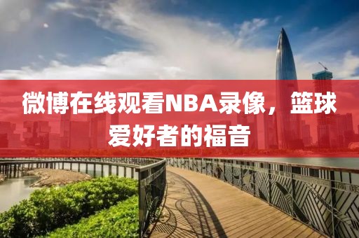 微博在线观看NBA录像，篮球爱好者的福音