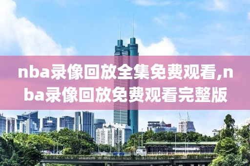 nba录像回放全集免费观看,nba录像回放免费观看完整版