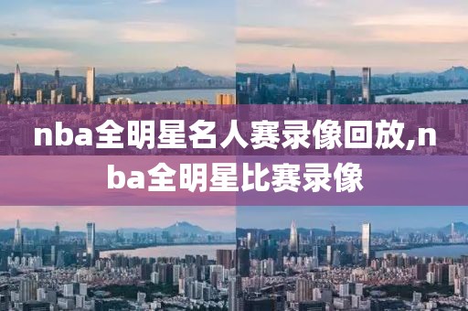 nba全明星名人赛录像回放,nba全明星比赛录像