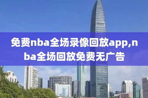 免费nba全场录像回放app,nba全场回放免费无广告