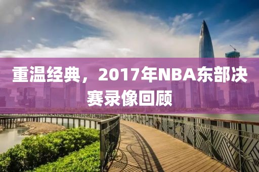 重温经典，2017年NBA东部决赛录像回顾