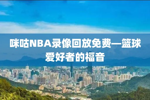 咪咕NBA录像回放免费—篮球爱好者的福音