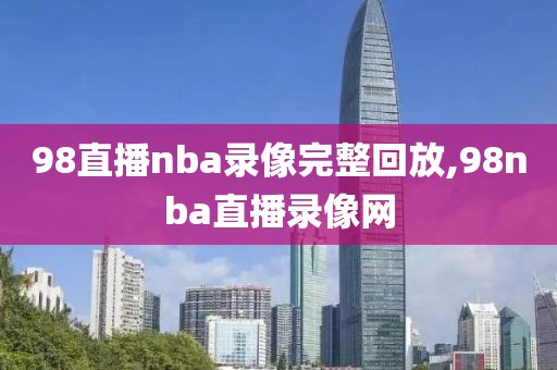 98直播nba录像完整回放,98nba直播录像网