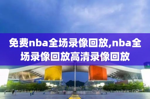 免费nba全场录像回放,nba全场录像回放高清录像回放