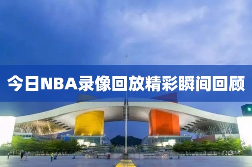 今日NBA录像回放精彩瞬间回顾
