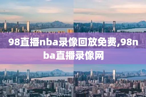 98直播nba录像回放免费,98nba直播录像网