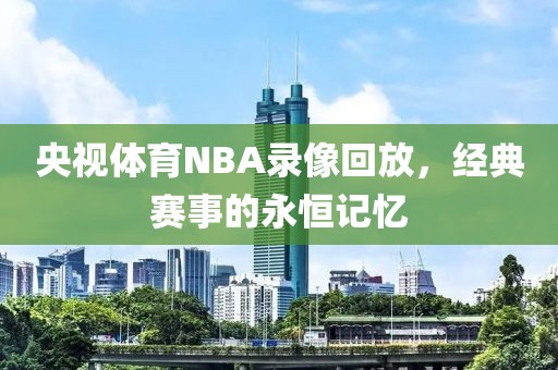 央视体育NBA录像回放，经典赛事的永恒记忆