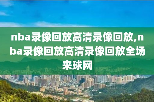 nba录像回放高清录像回放,nba录像回放高清录像回放全场来球网