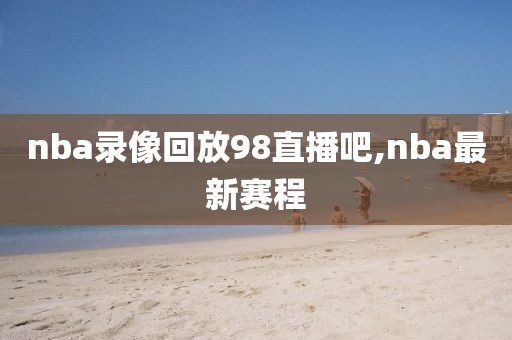 nba录像回放98直播吧,nba最新赛程