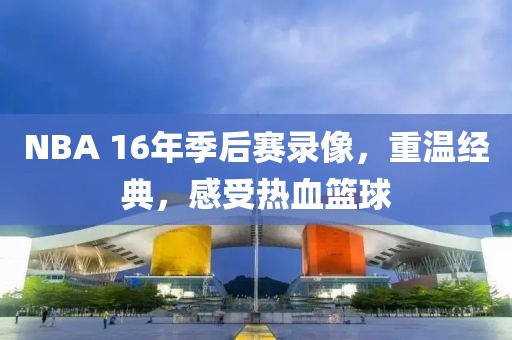 NBA 16年季后赛录像，重温经典，感受热血篮球
