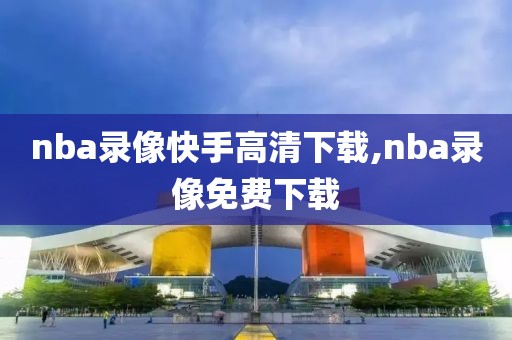 nba录像快手高清下载,nba录像免费下载