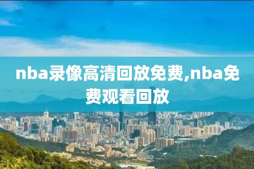 nba录像高清回放免费,nba免费观看回放