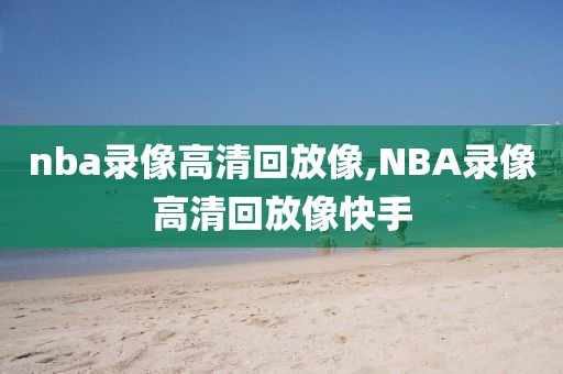 nba录像高清回放像,NBA录像高清回放像快手