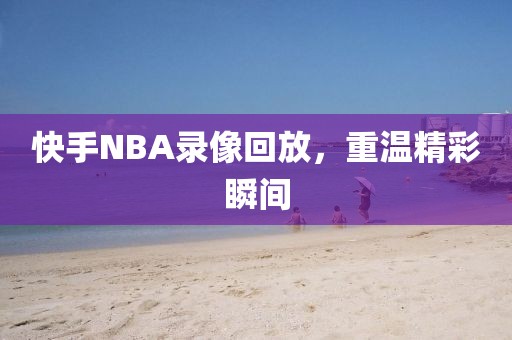 快手NBA录像回放，重温精彩瞬间