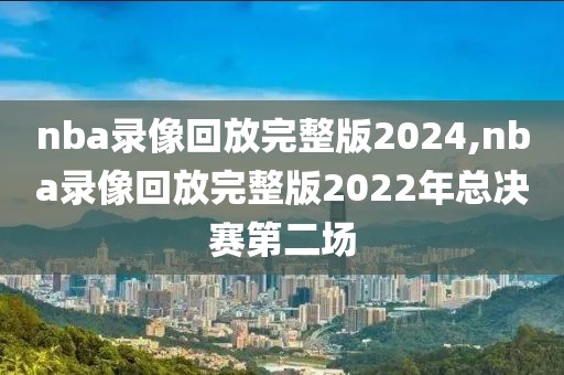 nba录像回放完整版2024,nba录像回放完整版2022年总决赛第二场