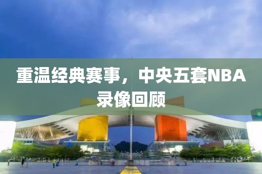 重温经典赛事，中央五套NBA录像回顾