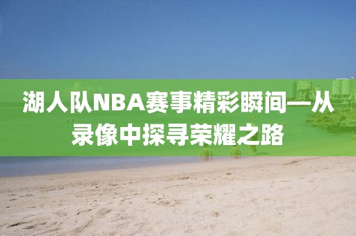湖人队NBA赛事精彩瞬间—从录像中探寻荣耀之路