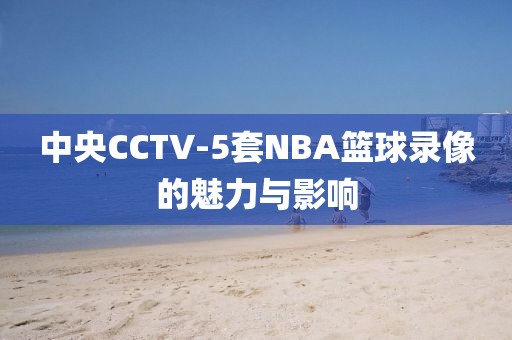 中央CCTV-5套NBA篮球录像的魅力与影响