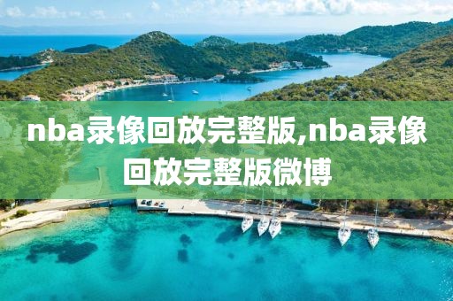 nba录像回放完整版,nba录像回放完整版微博