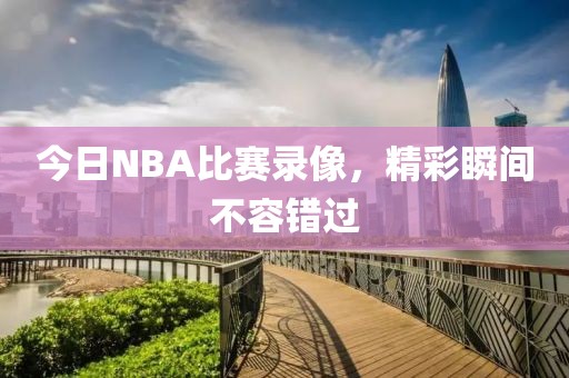 今日NBA比赛录像，精彩瞬间不容错过