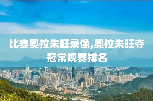 比赛奥拉朱旺录像,奥拉朱旺夺冠常规赛排名
