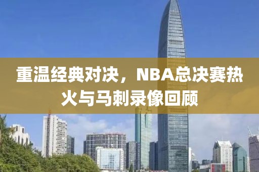 重温经典对决，NBA总决赛热火与马刺录像回顾
