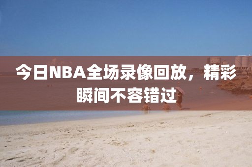 今日NBA全场录像回放，精彩瞬间不容错过