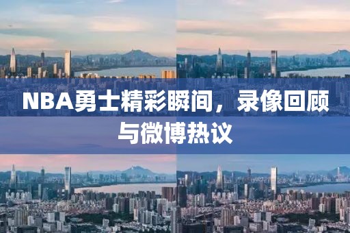 NBA勇士精彩瞬间，录像回顾与微博热议