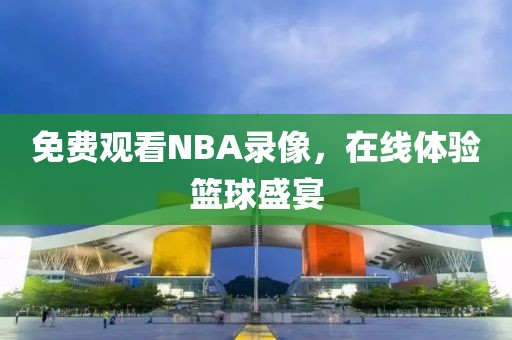 免费观看NBA录像，在线体验篮球盛宴