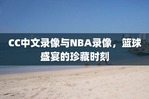 CC中文录像与NBA录像，篮球盛宴的珍藏时刻