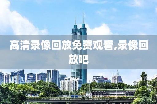 高清录像回放免费观看,录像回放吧