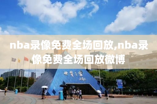 nba录像免费全场回放,nba录像免费全场回放微博