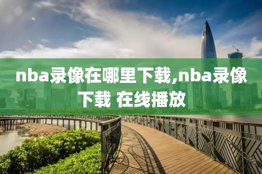 nba录像在哪里下载,nba录像下载 在线播放