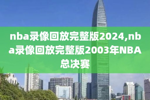 nba录像回放完整版2024,nba录像回放完整版2003年NBA总决赛