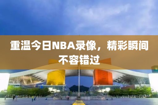 重温今日NBA录像，精彩瞬间不容错过