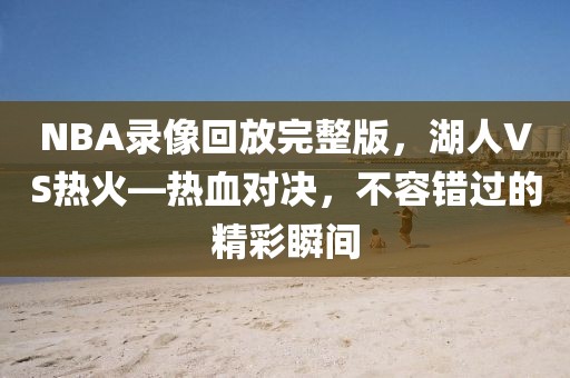 NBA录像回放完整版，湖人VS热火—热血对决，不容错过的精彩瞬间