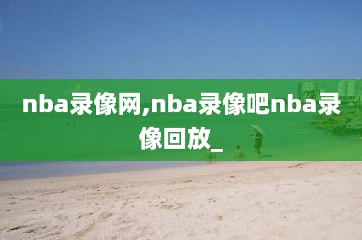 nba录像网,nba录像吧nba录像回放_