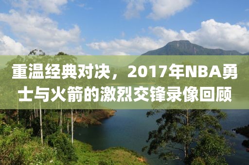 重温经典对决，2017年NBA勇士与火箭的激烈交锋录像回顾