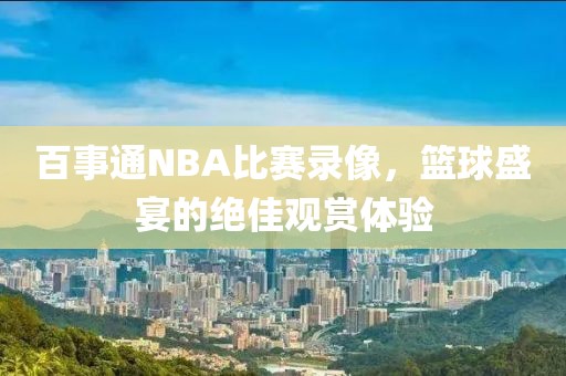 百事通NBA比赛录像，篮球盛宴的绝佳观赏体验