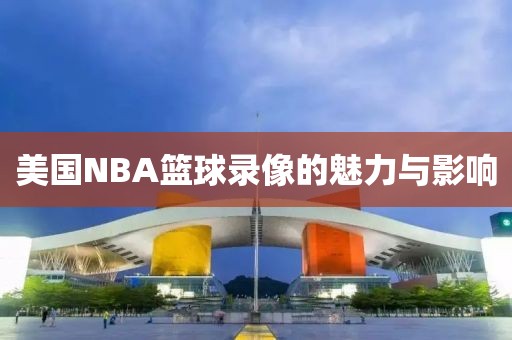 美国NBA篮球录像的魅力与影响
