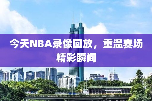 今天NBA录像回放，重温赛场精彩瞬间