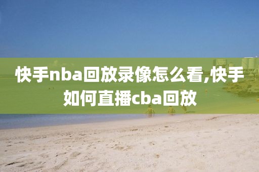 快手nba回放录像怎么看,快手如何直播cba回放