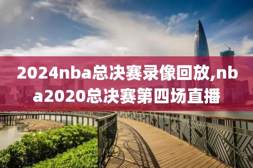 2024nba总决赛录像回放,nba2020总决赛第四场直播
