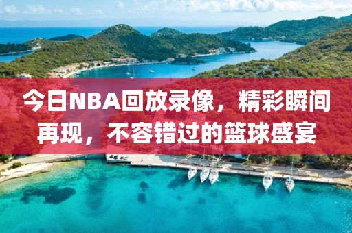 今日NBA回放录像，精彩瞬间再现，不容错过的篮球盛宴