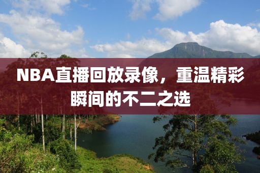 NBA直播回放录像，重温精彩瞬间的不二之选