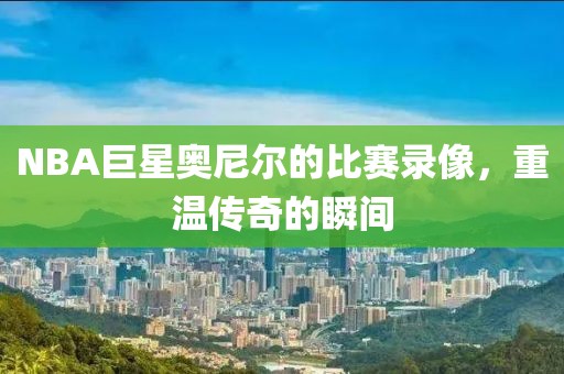 NBA巨星奥尼尔的比赛录像，重温传奇的瞬间