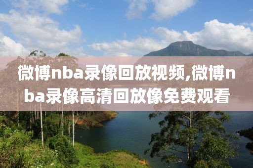 微博nba录像回放视频,微博nba录像高清回放像免费观看